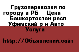 Грузоперевозки по городу и РБ  › Цена ­ 500 - Башкортостан респ., Уфимский р-н Авто » Услуги   